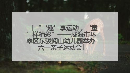 “‘趣’享运动，‘童’样精彩”——威海市环翠区东骏阅山幼儿园举办六一亲子运动会